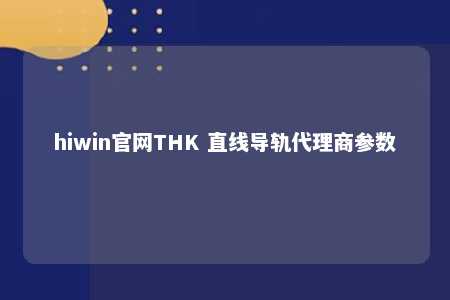 hiwin官网THK 直线导轨代理商参数