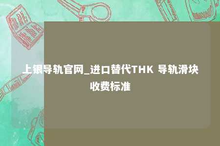 上银导轨官网_进口替代THK 导轨滑块收费标准