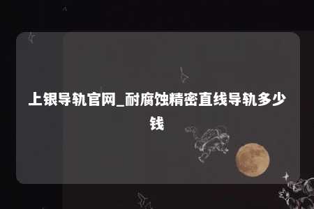 上银导轨官网_耐腐蚀精密直线导轨多少钱
