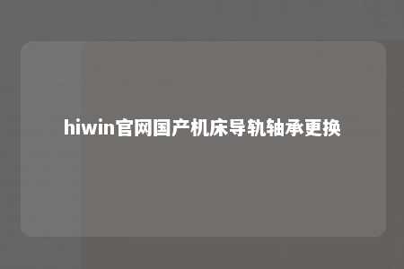 hiwin官网国产机床导轨轴承更换