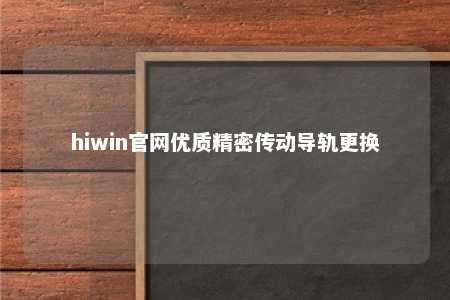 hiwin官网优质精密传动导轨更换