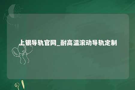 上银导轨官网_耐高温滚动导轨定制