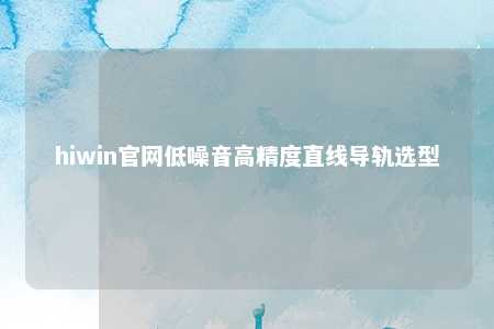hiwin官网低噪音高精度直线导轨选型