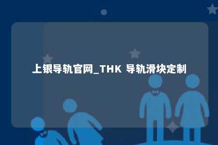 上银导轨官网_THK 导轨滑块定制
