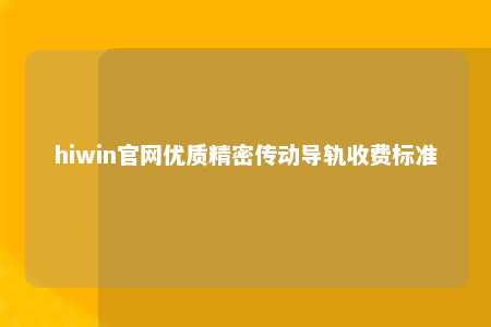 hiwin官网优质精密传动导轨收费标准