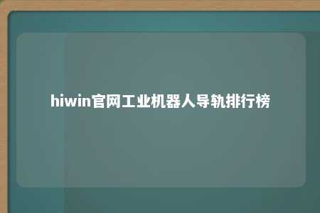 hiwin官网工业机器人导轨排行榜