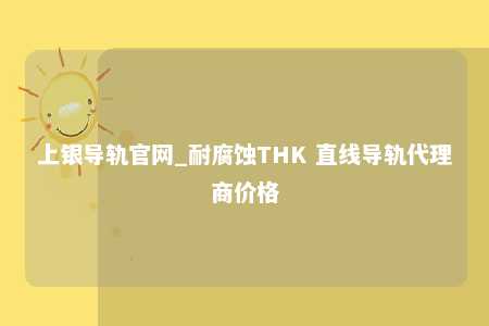 上银导轨官网_耐腐蚀THK 直线导轨代理商价格