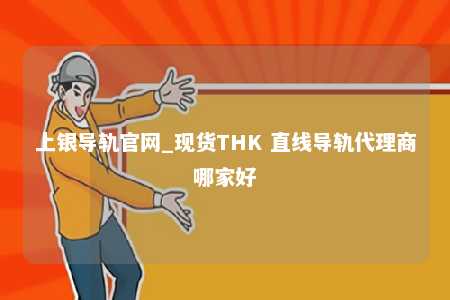 上银导轨官网_现货THK 直线导轨代理商哪家好
