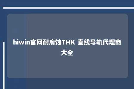 hiwin官网耐腐蚀THK 直线导轨代理商大全