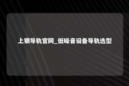 上银导轨官网_低噪音设备导轨选型