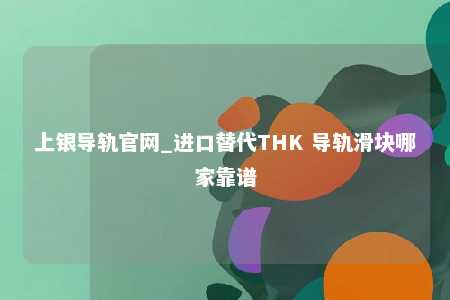 上银导轨官网_进口替代THK 导轨滑块哪家靠谱