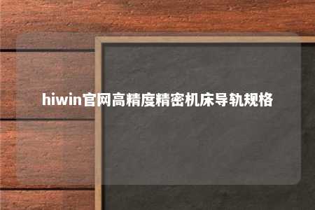 hiwin官网高精度精密机床导轨规格