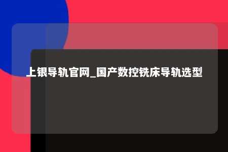 上银导轨官网_国产数控铣床导轨选型