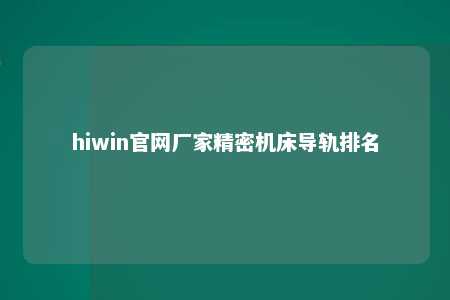 hiwin官网厂家精密机床导轨排名