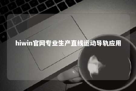 hiwin官网专业生产直线运动导轨应用