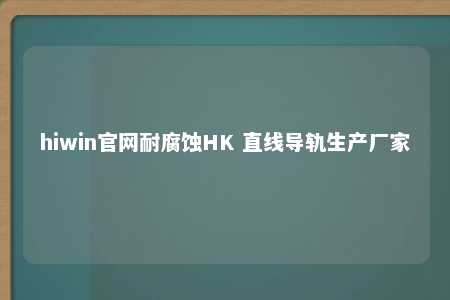 hiwin官网耐腐蚀HK 直线导轨生产厂家