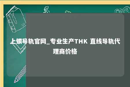 上银导轨官网_专业生产THK 直线导轨代理商价格