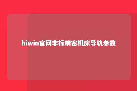 hiwin官网非标精密机床导轨参数
