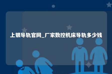 上银导轨官网_厂家数控机床导轨多少钱