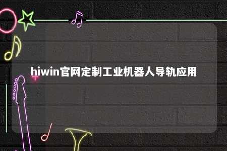 hiwin官网定制工业机器人导轨应用