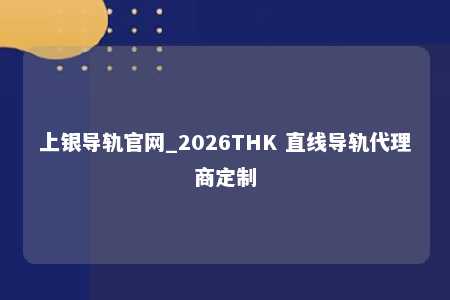 上银导轨官网_2026THK 直线导轨代理商定制