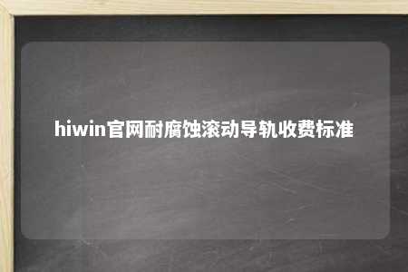 hiwin官网耐腐蚀滚动导轨收费标准
