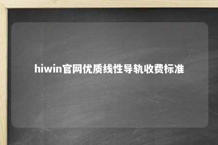 hiwin官网优质线性导轨收费标准
