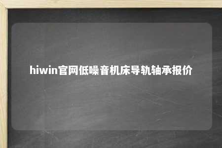 hiwin官网低噪音机床导轨轴承报价