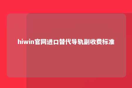 hiwin官网进口替代导轨副收费标准