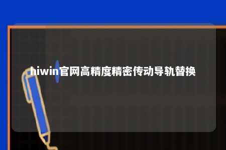hiwin官网高精度精密传动导轨替换