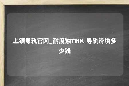 上银导轨官网_耐腐蚀THK 导轨滑块多少钱