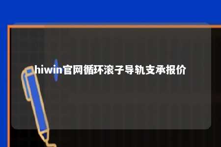 hiwin官网循环滚子导轨支承报价