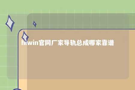 hiwin官网厂家导轨总成哪家靠谱