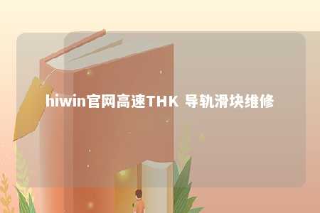 hiwin官网高速THK 导轨滑块维修