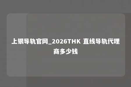 上银导轨官网_2026THK 直线导轨代理商多少钱