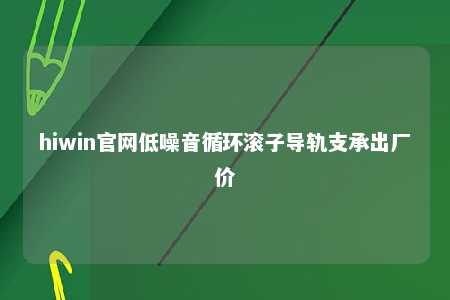 hiwin官网低噪音循环滚子导轨支承出厂价