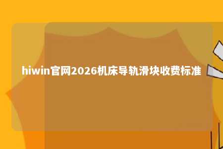 hiwin官网2026机床导轨滑块收费标准