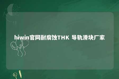 hiwin官网耐腐蚀THK 导轨滑块厂家