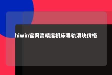 hiwin官网高精度机床导轨滑块价格