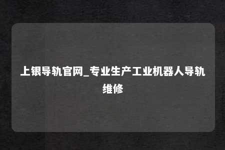 上银导轨官网_专业生产工业机器人导轨维修