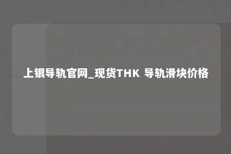 上银导轨官网_现货THK 导轨滑块价格