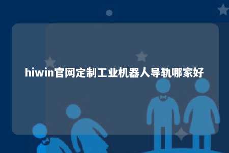 hiwin官网定制工业机器人导轨哪家好