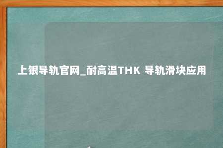 上银导轨官网_耐高温THK 导轨滑块应用