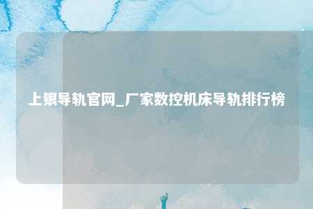 上银导轨官网_厂家数控机床导轨排行榜