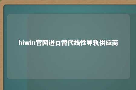 hiwin官网进口替代线性导轨供应商