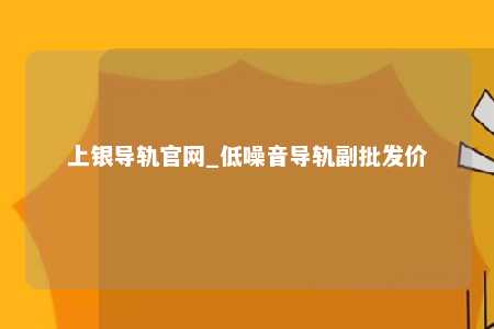 上银导轨官网_低噪音导轨副批发价