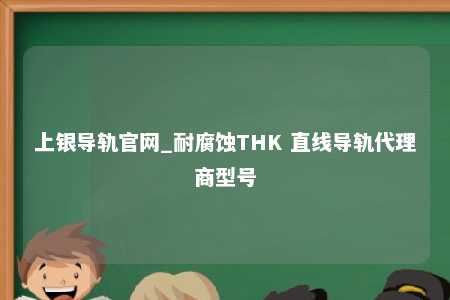上银导轨官网_耐腐蚀THK 直线导轨代理商型号