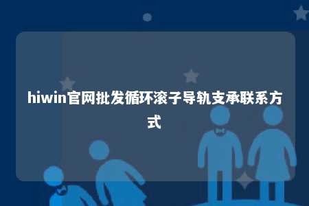 hiwin官网批发循环滚子导轨支承联系方式