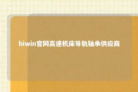 hiwin官网高速机床导轨轴承供应商