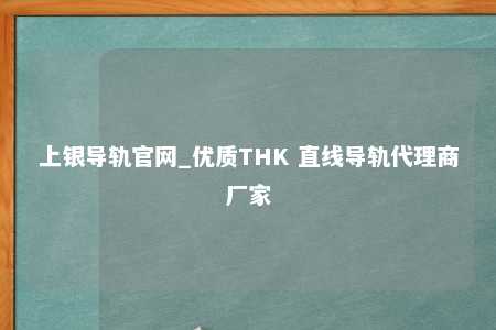 上银导轨官网_优质THK 直线导轨代理商厂家